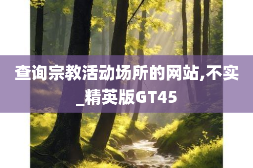 查询宗教活动场所的网站,不实_精英版GT45