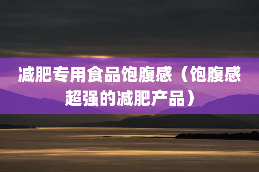 减肥专用食品饱腹感（饱腹感超强的减肥产品）