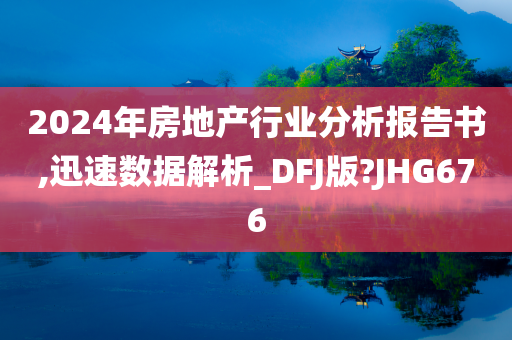 2024年房地产行业分析报告书,迅速数据解析_DFJ版?JHG676