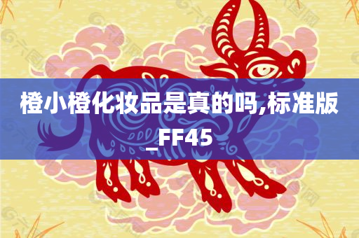 橙小橙化妆品是真的吗,标准版_FF45