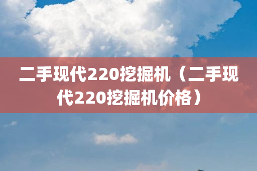 二手现代220挖掘机（二手现代220挖掘机价格）