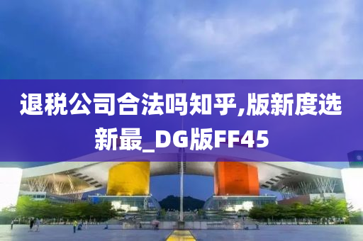 退税公司合法吗知乎,版新度选新最_DG版FF45