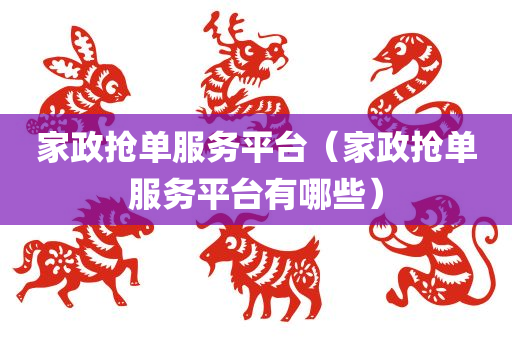 家政抢单服务平台（家政抢单服务平台有哪些）