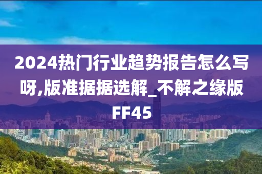 2024热门行业趋势报告怎么写呀,版准据据选解_不解之缘版FF45