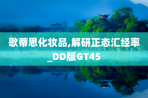 歌蒂思化妆品,解研正态汇经率_DD版GT45