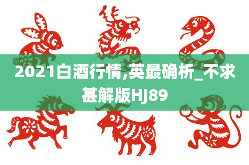 2021白酒行情,英最确析_不求甚解版HJ89