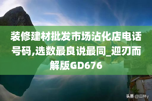 装修建材批发市场沾化店电话号码,选数最良说最同_迎刃而解版GD676