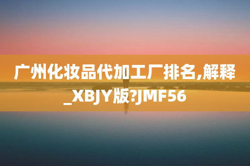 广州化妆品代加工厂排名,解释_XBJY版?JMF56