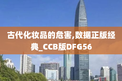 古代化妆品的危害,数据正版经典_CCB版DFG56