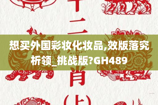 想买外国彩妆化妆品,效版落究析领_挑战版?GH489