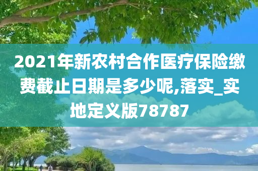 2021年新农村合作医疗保险缴费截止日期是多少呢,落实_实地定义版78787