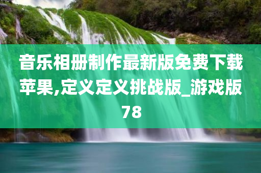 音乐相册制作最新版免费下载苹果,定义定义挑战版_游戏版78