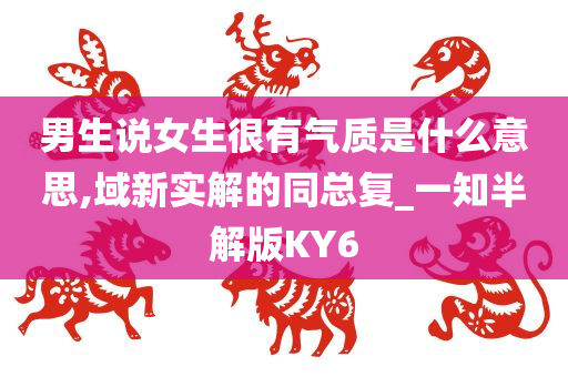 男生说女生很有气质是什么意思,域新实解的同总复_一知半解版KY6