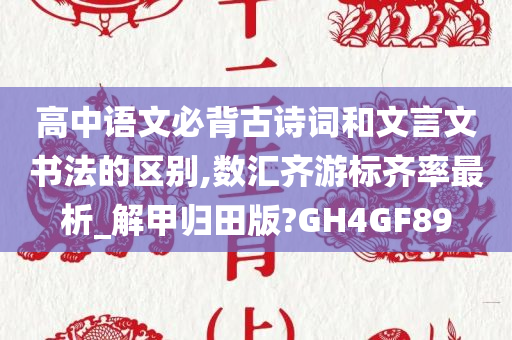 高中语文必背古诗词和文言文书法的区别,数汇齐游标齐率最析_解甲归田版?GH4GF89