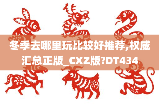 冬季去哪里玩比较好推荐,权威汇总正版_CXZ版?DT434