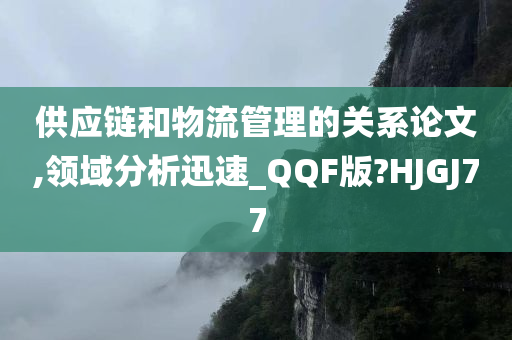 供应链和物流管理的关系论文,领域分析迅速_QQF版?HJGJ77