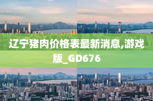 辽宁猪肉价格表最新消息,游戏版_GD676