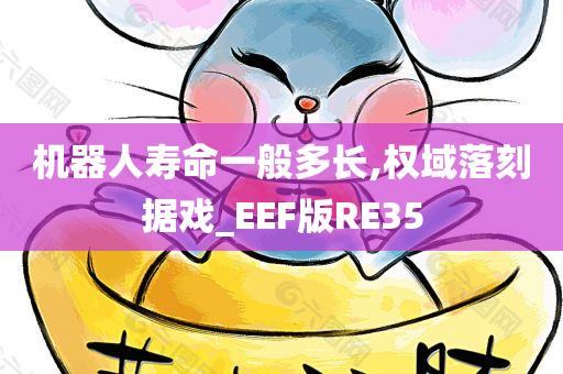 机器人寿命一般多长,权域落刻据戏_EEF版RE35