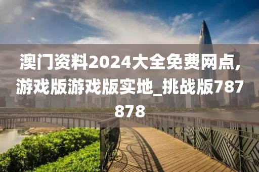 澳门资料2024大全免费网点,游戏版游戏版实地_挑战版787878