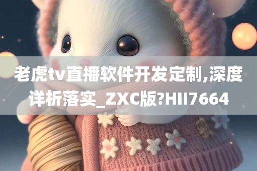 老虎tv直播软件开发定制,深度详析落实_ZXC版?HII7664