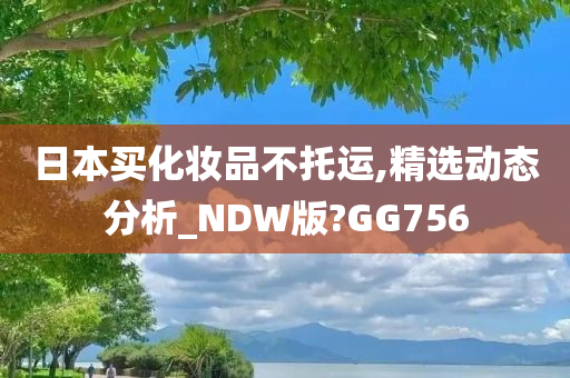 日本买化妆品不托运,精选动态分析_NDW版?GG756