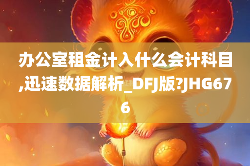 办公室租金计入什么会计科目,迅速数据解析_DFJ版?JHG676