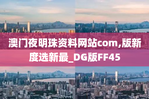 澳门夜明珠资料网站com,版新度选新最_DG版FF45