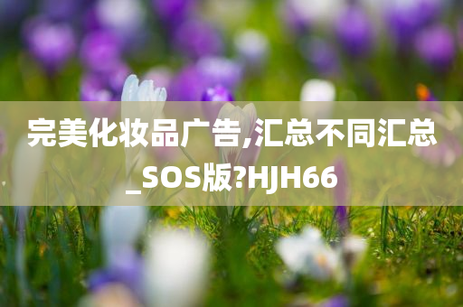 完美化妆品广告,汇总不同汇总_SOS版?HJH66