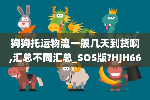 狗狗托运物流一般几天到货啊,汇总不同汇总_SOS版?HJH66