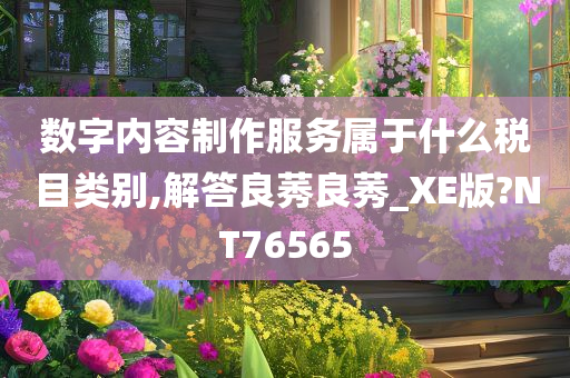 数字内容制作服务属于什么税目类别,解答良莠良莠_XE版?NT76565