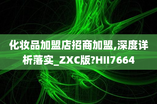 化妆品加盟店招商加盟,深度详析落实_ZXC版?HII7664