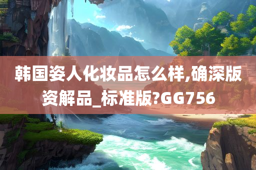 韩国姿人化妆品怎么样,确深版资解品_标准版?GG756