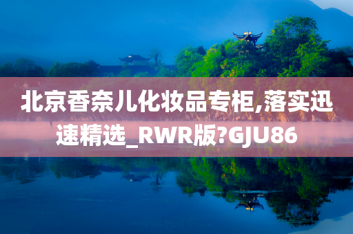 北京香奈儿化妆品专柜,落实迅速精选_RWR版?GJU86