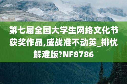 第七届全国大学生网络文化节获奖作品,威战准不动英_排忧解难版?NF8786