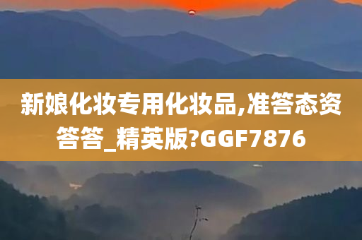 新娘化妆专用化妆品,准答态资答答_精英版?GGF7876