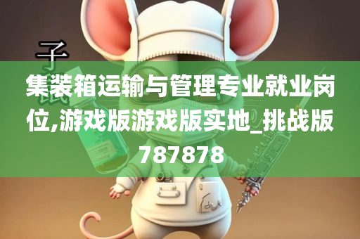 集装箱运输与管理专业就业岗位,游戏版游戏版实地_挑战版787878