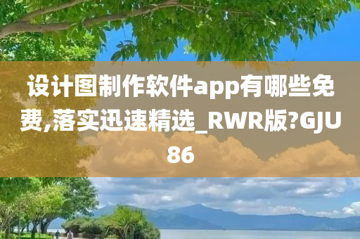 设计图制作软件app有哪些免费,落实迅速精选_RWR版?GJU86