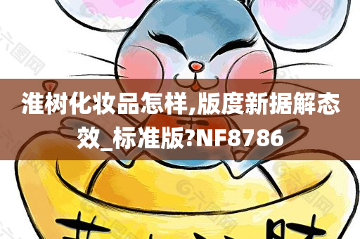 淮树化妆品怎样,版度新据解态效_标准版?NF8786