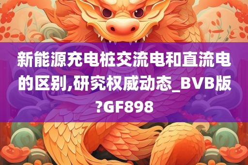 新能源充电桩交流电和直流电的区别,研究权威动态_BVB版?GF898