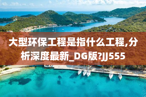 大型环保工程是指什么工程,分析深度最新_DG版?JJ555