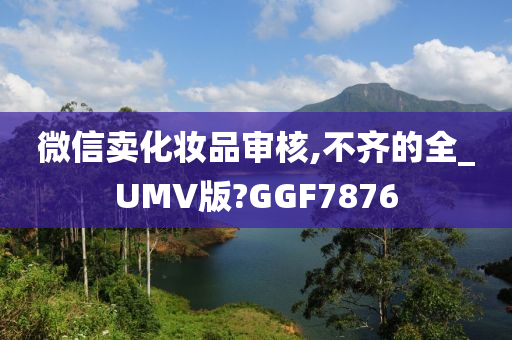 微信卖化妆品审核,不齐的全_UMV版?GGF7876