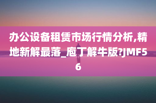 办公设备租赁市场行情分析,精地新解最落_庖丁解牛版?JMF56