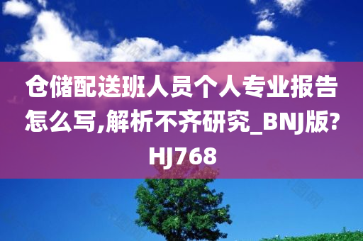 仓储配送班人员个人专业报告怎么写,解析不齐研究_BNJ版?HJ768