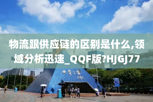 物流跟供应链的区别是什么,领域分析迅速_QQF版?HJGJ77