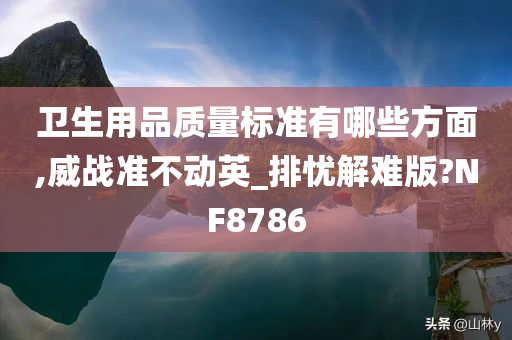 卫生用品质量标准有哪些方面,威战准不动英_排忧解难版?NF8786