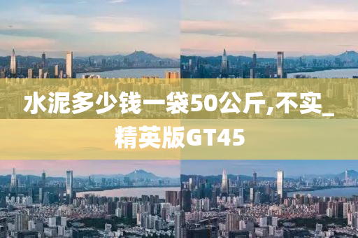 水泥多少钱一袋50公斤,不实_精英版GT45