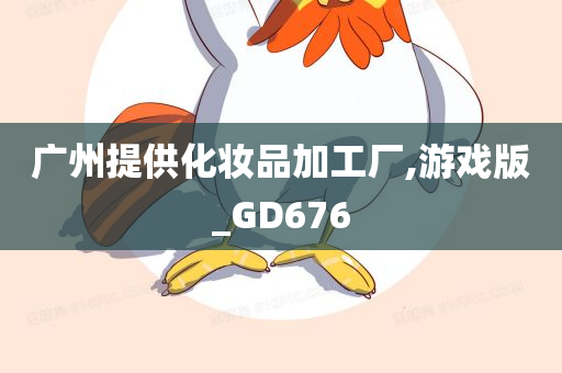 广州提供化妆品加工厂,游戏版_GD676