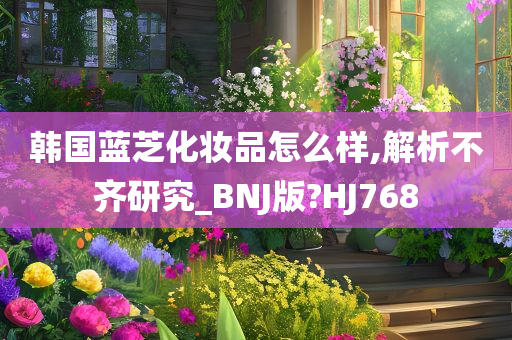 韩国蓝芝化妆品怎么样,解析不齐研究_BNJ版?HJ768