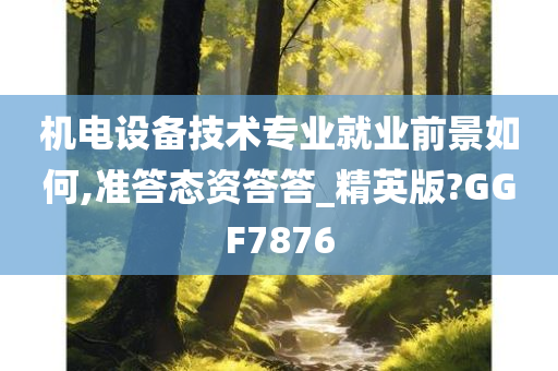 机电设备技术专业就业前景如何,准答态资答答_精英版?GGF7876