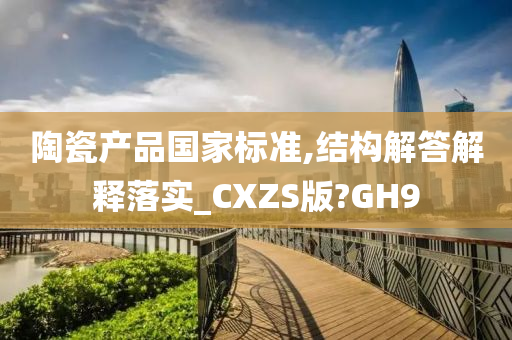 陶瓷产品国家标准,结构解答解释落实_CXZS版?GH9